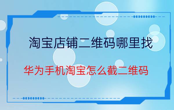 淘宝店铺二维码哪里找 华为手机淘宝怎么截二维码？